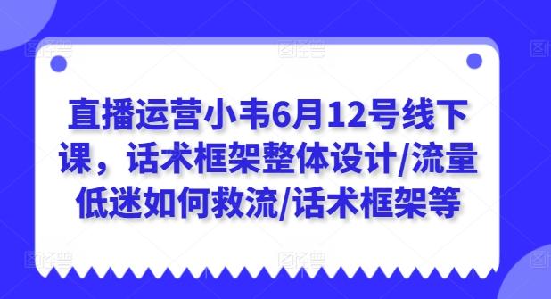 直播运营小韦6月12号线下课，话术框架整体设计/流量低迷如何救流/话术框架等-七七项目网