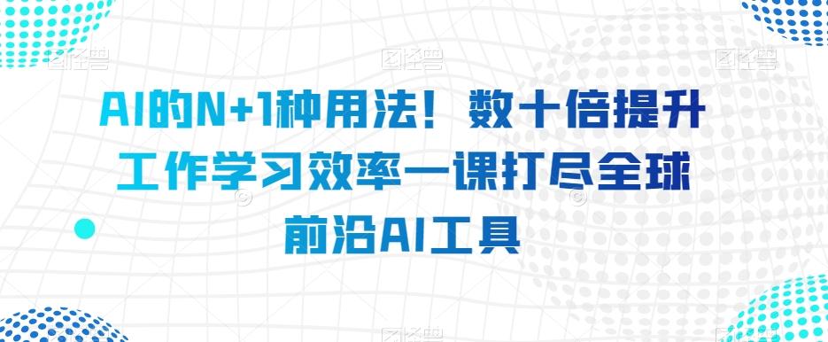 AI的N+1种用法！数十倍提升工作学习效率一课打尽全球前沿AI工具-七七项目网