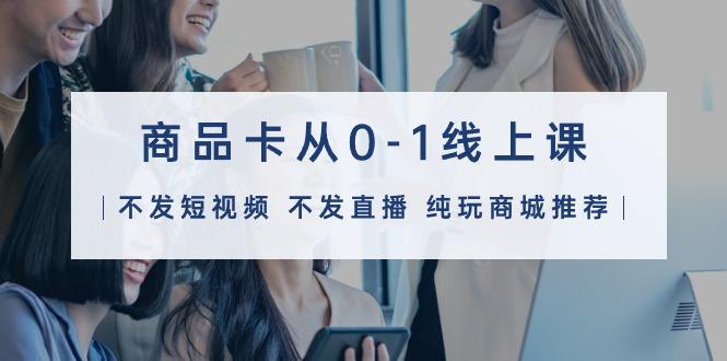 (9834期)商品卡从0-1线上课(不发短视频 不发直播 纯玩商城推荐)32节课-七七项目网