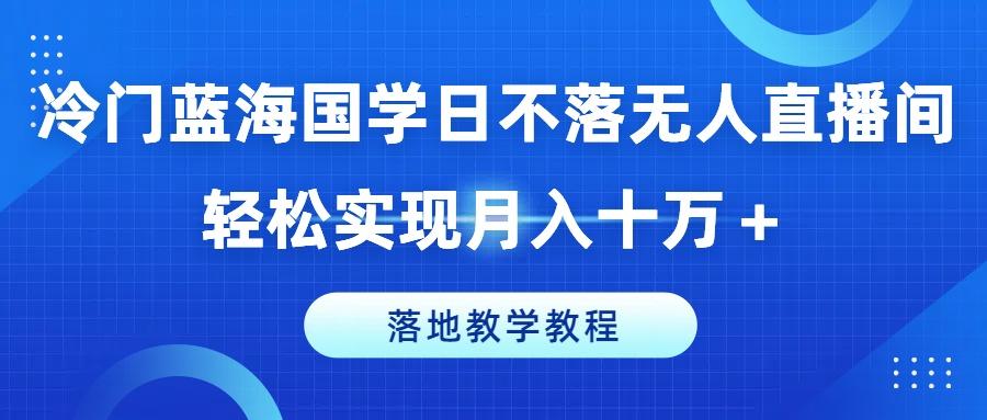 冷门蓝海国学日不落无人直播间，轻松实现月入十万+，落地教学教程【揭秘】-七七项目网