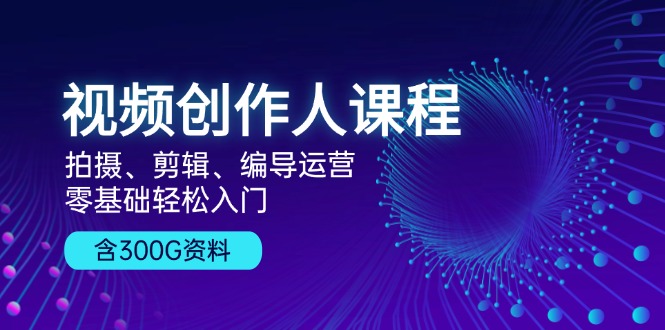 视频创作人课程！拍摄、剪辑、编导运营，零基础轻松入门，含300G资料-七七项目网