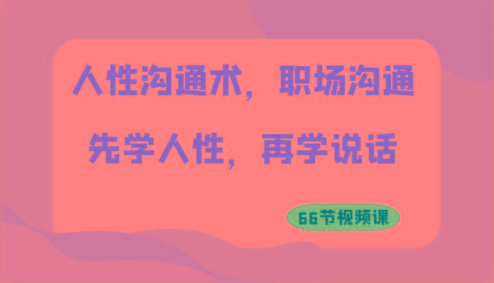 人性沟通术，职场沟通：先学人性，再学说话(66节视频课)-七七项目网