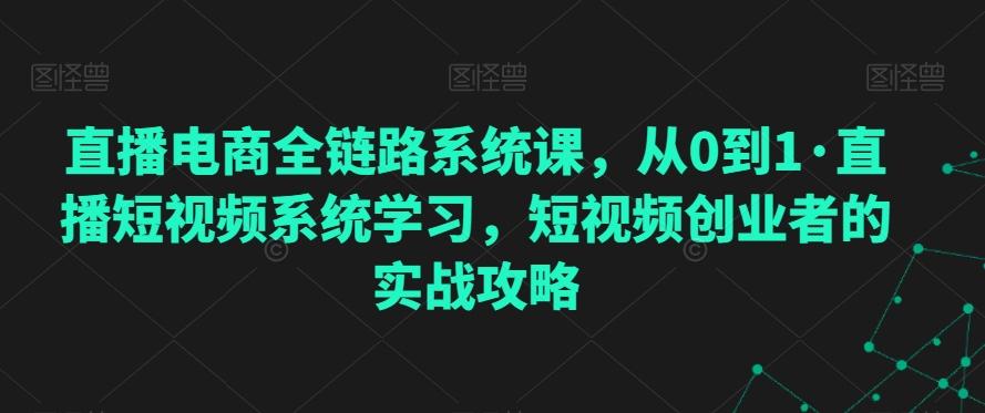 直播电商全链路系统课，从0到1·直播短视频系统学习，短视频创业者的实战攻略-七七项目网