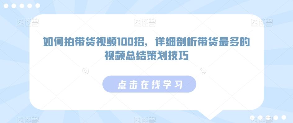 如何拍带货视频100招，详细剖析带货最多的视频总结策划技巧-七七项目网