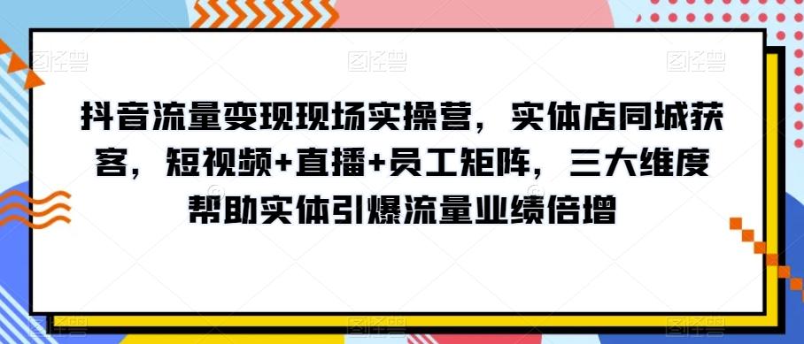 抖音流量变现现场实操营，实体店同城获客，短视频+直播+员工矩阵，三大维度帮助实体引爆流量业绩倍增-七七项目网