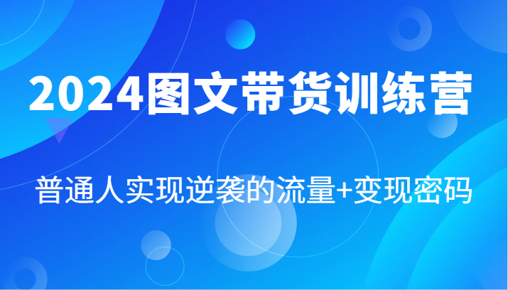 2024图文带货训练营，普通人实现逆袭的流量+变现密码(87节课)-七七项目网