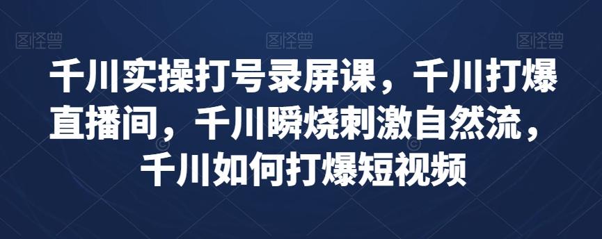 千川实操打号录屏课，千川打爆直播间，千川瞬烧刺激自然流，千川如何打爆短视频-七七项目网