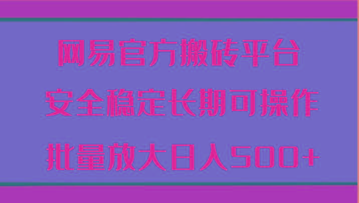 网易官方搬砖平台 安全稳定长期可操作 批量放大日入500+-七七项目网