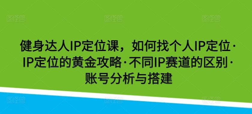 健身达人IP定位课，如何找个人IP定位·IP定位的黄金攻略·不同IP赛道的区别·账号分析与搭建-七七项目网
