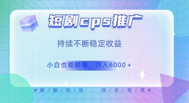 短剧cps推广（价值4位数），市场前景大可实现躺赚收益，只要视频在，持续收益不断-七七项目网