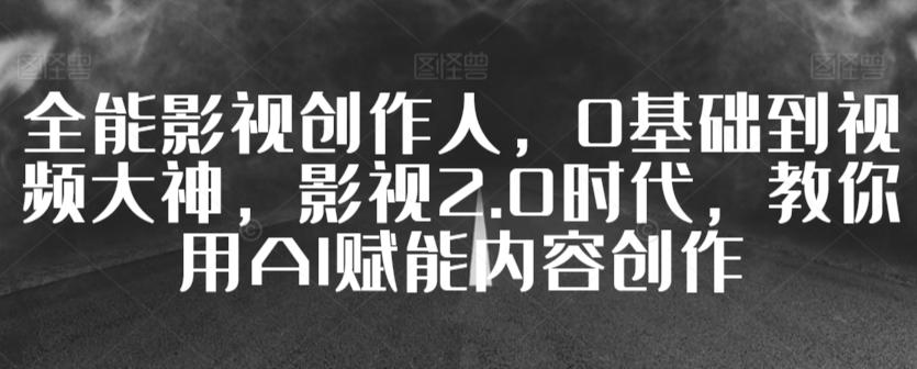 全能影视创作人，0基础到视频大神，影视2.0时代，教你用AI赋能内容创作-七七项目网