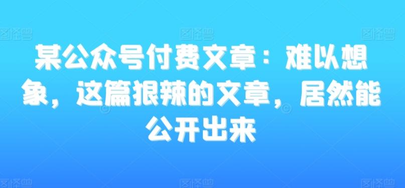 某公众号付费文章：难以想象，这篇狠辣的文章，居然能公开出来-七七项目网