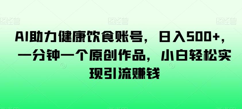 AI助力健康饮食账号，日入500+，一分钟一个原创作品，小白轻松实现引流赚钱【揭秘】-七七项目网