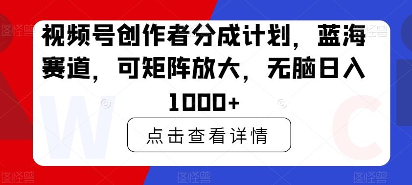 视频号创作者分成计划，蓝海赛道，可矩阵放大，无脑日入1000+-七七项目网