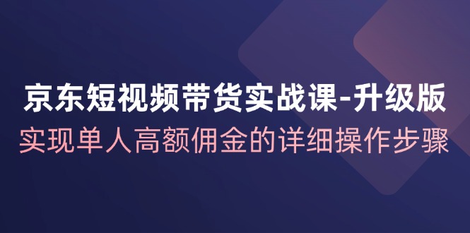 京东短视频带货实战课升级版，实现单人高额佣金的详细操作步骤-七七项目网