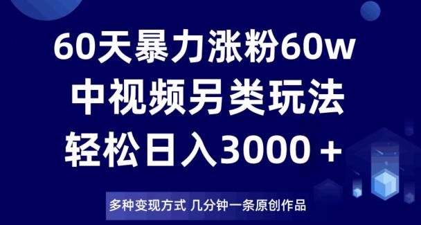 60天暴力涨粉60W，中视频另类玩法，日入3000＋，几分钟一条原创作品多种变现方式-七七项目网