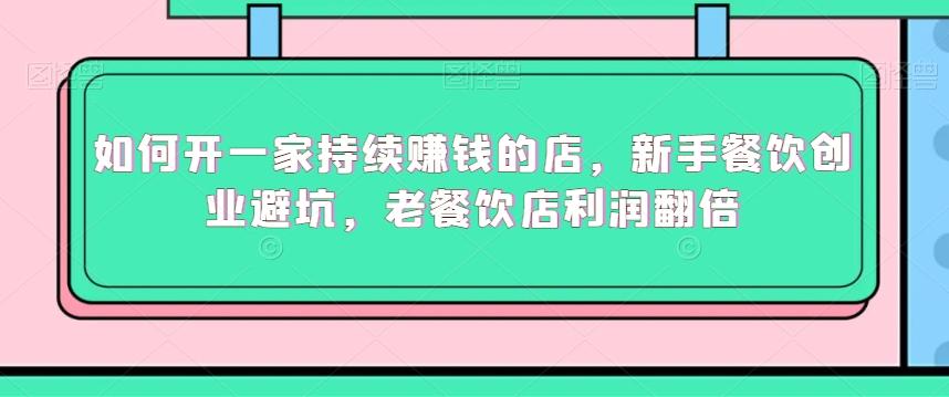 如何开一家持续赚钱的店，新手餐饮创业避坑，老餐饮店利润翻倍-七七项目网