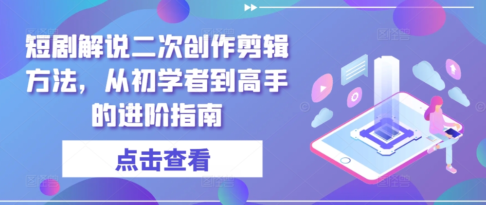 短剧解说二次创作剪辑方法，从初学者到高手的进阶指南-七七项目网