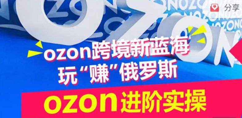 ozon跨境新蓝海玩“赚”俄罗斯，ozon进阶实操训练营-七七项目网