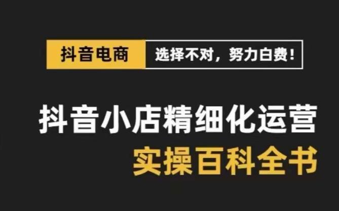 抖音小店精细化运营百科全书，保姆级运营实操讲解-七七项目网