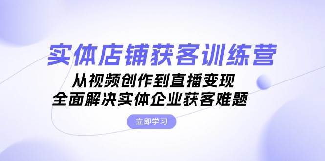 实体店铺获客特训营：从视频创作到直播变现，全面解决实体企业获客难题-七七项目网