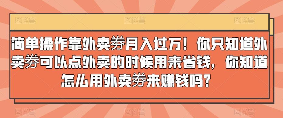 简单操作靠外卖劵月入过万！你只知道外卖劵可以点外卖的时候用来省钱，你知道怎么用外卖劵来赚钱吗？-七七项目网