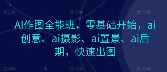 AI作图全能班，零基础开始，ai创意、ai摄影、ai置景、ai后期，快速出图-七七项目网