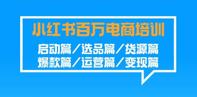 小红书-百万电商培训班：启动篇/选品篇/货源篇/爆款篇/运营篇/变现篇-七七项目网