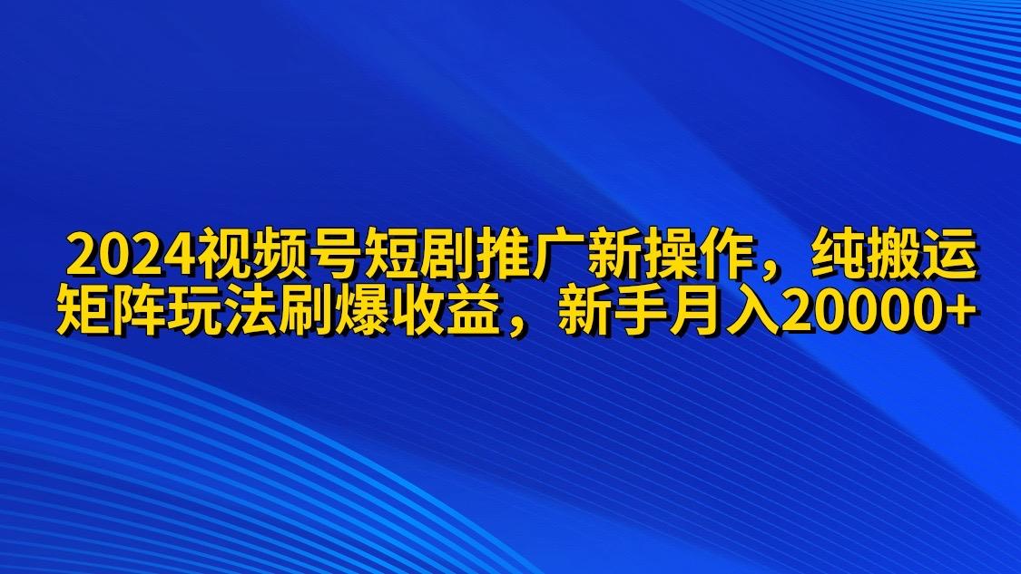 (9916期)2024视频号短剧推广新操作 纯搬运+矩阵连爆打法刷爆流量分成 小白月入20000-七七项目网