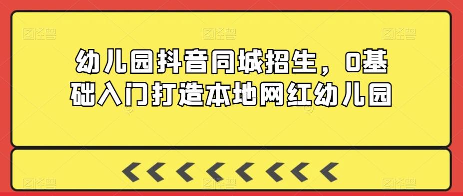 幼儿园抖音同城招生，0基础入门打造本地网红幼儿园-七七项目网