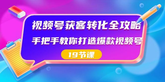 视频号获客转化全攻略，手把手教你打造爆款视频号（19节课）-七七项目网