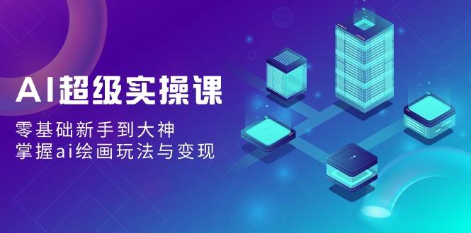 AI超级实操课：零基础新手到大神，掌握ai绘画玩法与变现-七七项目网