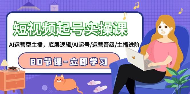 (9470期)短视频起号实操课，AI运营型主播，底层逻辑/AI起号/运营晋级/主播进阶/80节-七七项目网