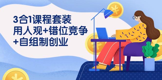 (9392期)3 合1课程套装，用人观+错位竞争+自组 制创业(43节课)-七七项目网