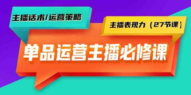 单品运营实操主播必修课：主播话术/运营策略/主播表现力(27节课)-七七项目网