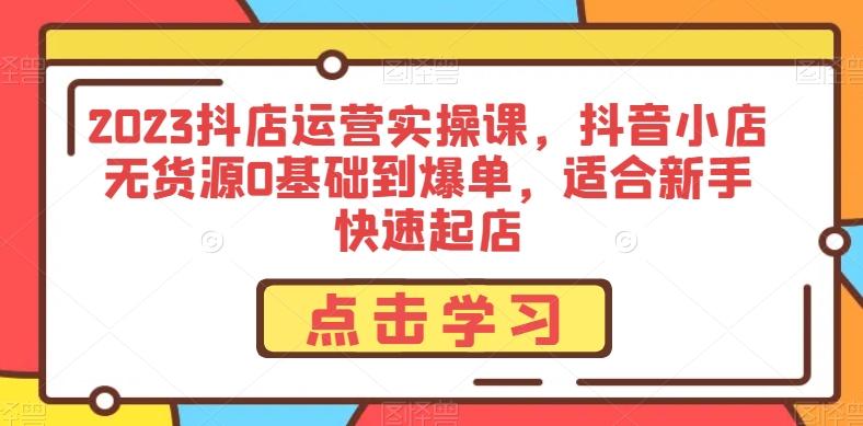 2023抖店运营实操课，抖音小店无货源0基础到爆单，适合新手快速起店-七七项目网