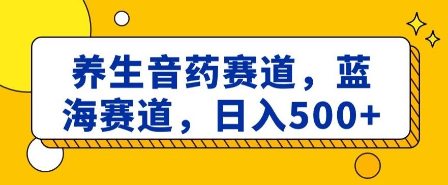 养生音药赛道，蓝海赛道，日入500+【揭秘】-七七项目网