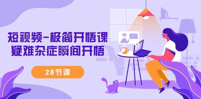 短视频-极简开悟课，疑难杂症瞬间开悟(28节课)-七七项目网