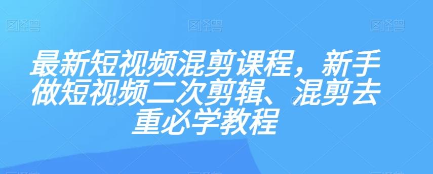 最新短视频混剪课程，新手做短视频二次剪辑、混剪去重必学教程-七七项目网