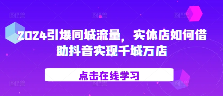 2024引爆同城流量，​实体店如何借助抖音实现千城万店-七七项目网