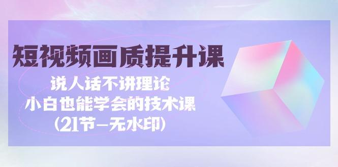 (9659期)短视频-画质提升课，说人话不讲理论，小白也能学会的技术课(21节-无水印)-七七项目网