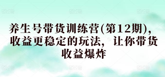 养生号带货训练营(第12期)，收益更稳定的玩法，让你带货收益爆炸-七七项目网