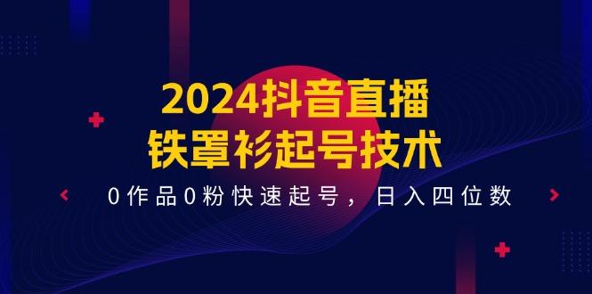 2024抖音直播-铁罩衫起号技术，0作品0粉快速起号，日入四位数(14节课-七七项目网
