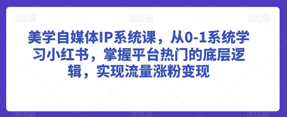 美学自媒体IP系统课，从0-1系统学习小红书，掌握平台热门的底层逻辑，实现流量涨粉变现-七七项目网