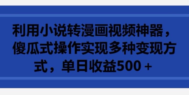 利用小说转漫画视频神器，傻瓜式操作实现多种变现方式，单日收益500+【揭秘】-七七项目网