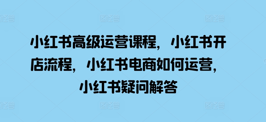 小红书高级运营课程，小红书开店流程，小红书电商如何运营，小红书疑问解答-七七项目网