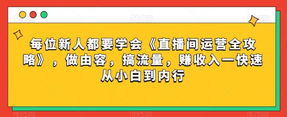每位新人都要学会《直播间运营全攻略》，做由容，搞流量，赚收入一快速从小白到内行-七七项目网