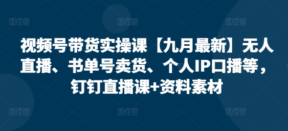 视频号带货实操课【10月最新】无人直播、书单号卖货、个人IP口播等，钉钉直播课+资料素材-七七项目网