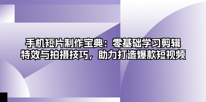 手机短片制作宝典：零基础学习剪辑、特效与拍摄技巧，助力打造爆款短视频-七七项目网