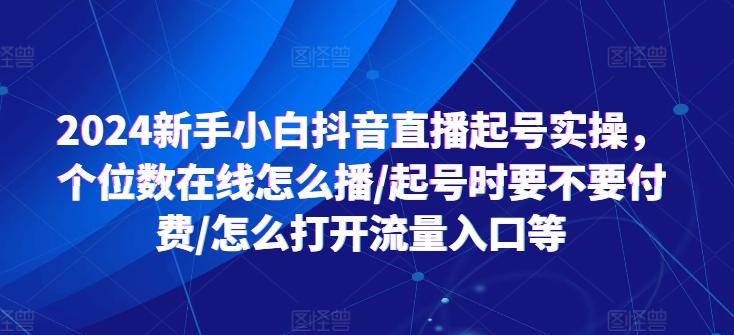 2024新手小白抖音直播起号实操，个位数在线怎么播/起号时要不要付费/怎么打开流量入口等-七七项目网